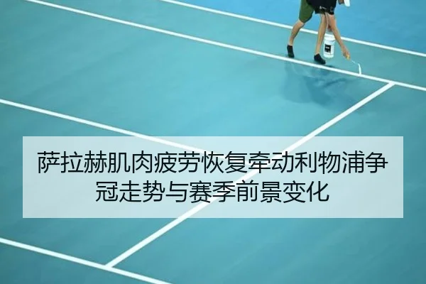 萨拉赫肌肉疲劳恢复牵动利物浦争冠走势与赛季前景变化