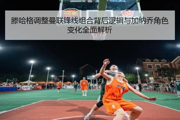 滕哈格调整曼联锋线组合背后逻辑与加纳乔角色变化全面解析