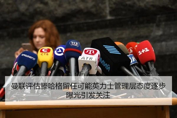 曼联评估滕哈格留任可能英力士管理层态度逐步曝光引发关注