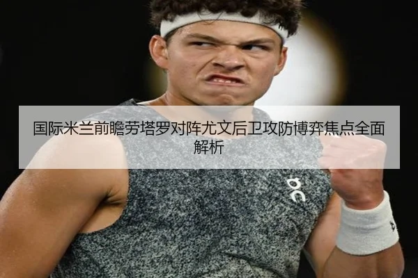 国际米兰前瞻劳塔罗对阵尤文后卫攻防博弈焦点全面解析