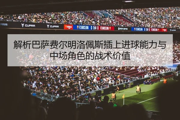 解析巴萨费尔明洛佩斯插上进球能力与中场角色的战术价值