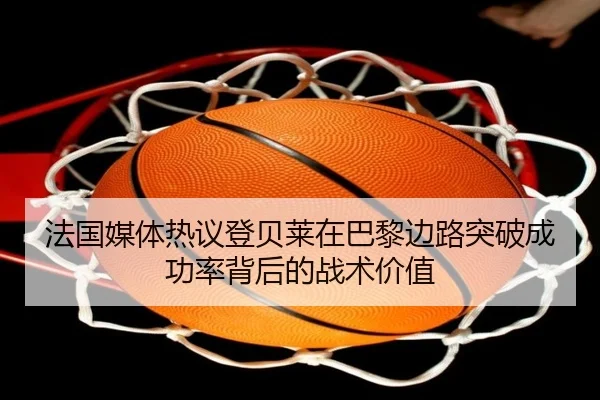法国媒体热议登贝莱在巴黎边路突破成功率背后的战术价值