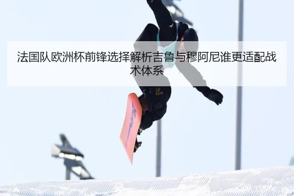 法国队欧洲杯前锋选择解析吉鲁与穆阿尼谁更适配战术体系