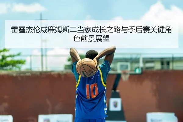 雷霆杰伦威廉姆斯二当家成长之路与季后赛关键角色前景展望