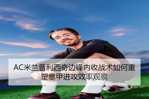 AC米兰普利西奇边锋内收战术如何重塑意甲进攻效率观察