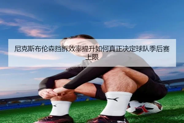 尼克斯布伦森挡拆效率提升如何真正决定球队季后赛上限