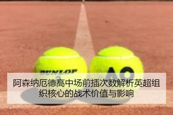 阿森纳厄德高中场前插次数解析英超组织核心的战术价值与影响