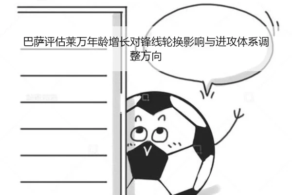巴萨评估莱万年龄增长对锋线轮换影响与进攻体系调整方向