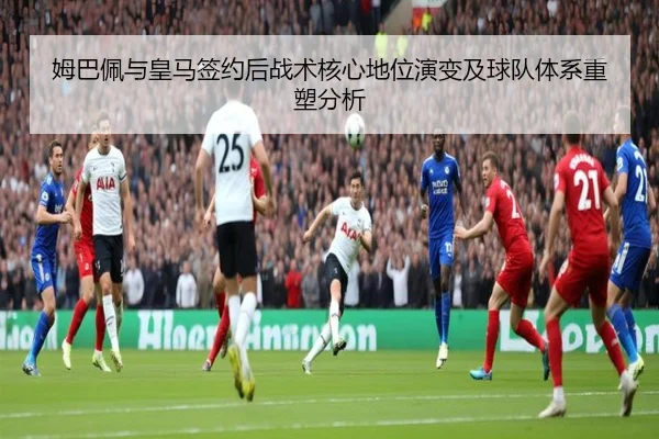姆巴佩与皇马签约后战术核心地位演变及球队体系重塑分析