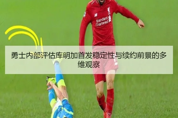 勇士内部评估库明加首发稳定性与续约前景的多维观察