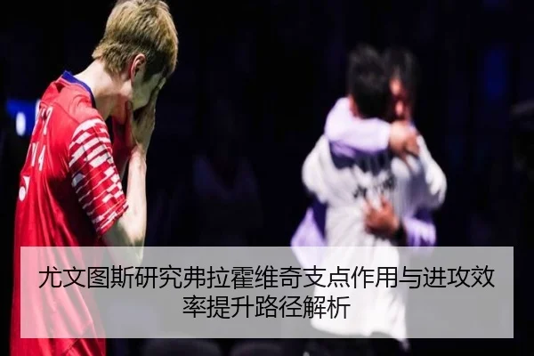 尤文图斯研究弗拉霍维奇支点作用与进攻效率提升路径解析