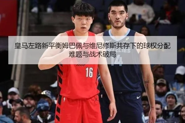 皇马左路新平衡姆巴佩与维尼修斯共存下的球权分配难题与战术破局