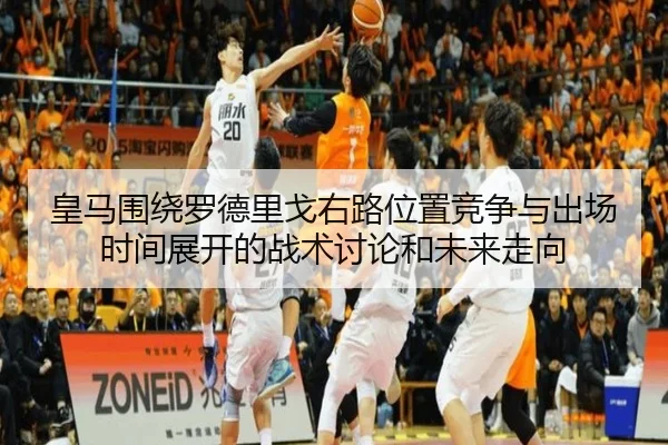 皇马围绕罗德里戈右路位置竞争与出场时间展开的战术讨论和未来走向