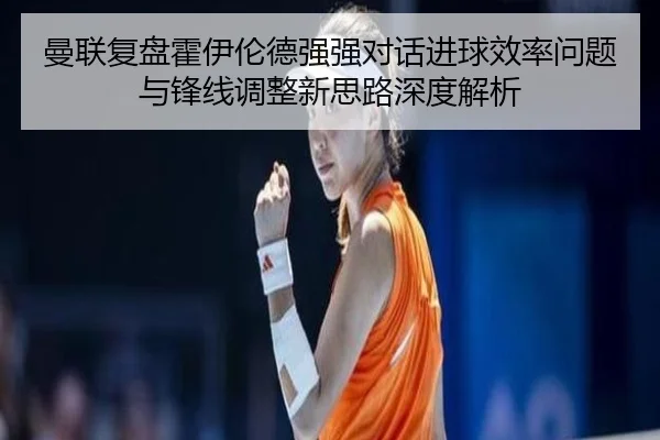 曼联复盘霍伊伦德强强对话进球效率问题与锋线调整新思路深度解析
