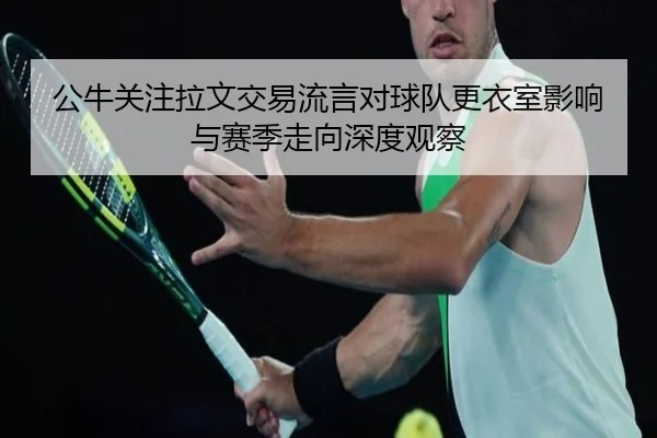 公牛关注拉文交易流言对球队更衣室影响与赛季走向深度观察