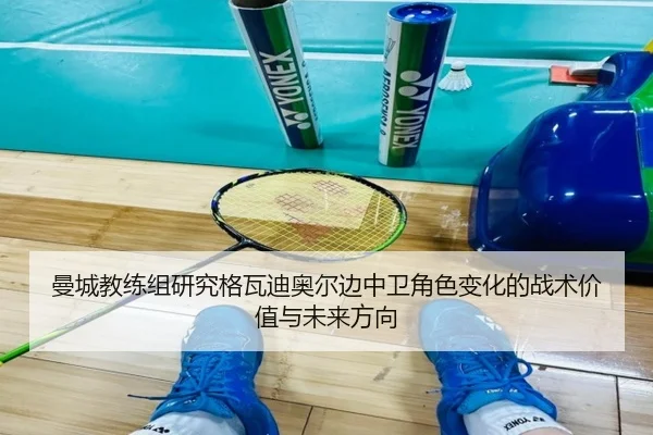 曼城教练组研究格瓦迪奥尔边中卫角色变化的战术价值与未来方向