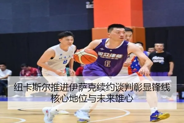纽卡斯尔推进伊萨克续约谈判彰显锋线核心地位与未来雄心