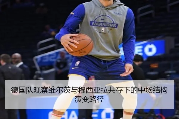 德国队观察维尔茨与穆西亚拉共存下的中场结构演变路径