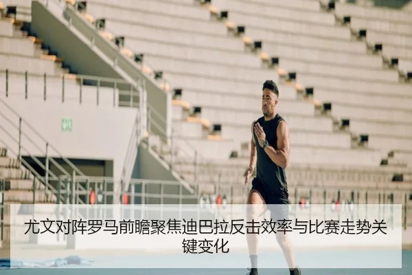 尤文对阵罗马前瞻聚焦迪巴拉反击效率与比赛走势关键变化