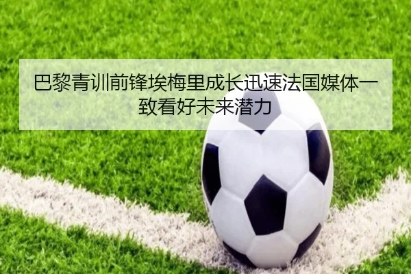 巴黎青训前锋埃梅里成长迅速法国媒体一致看好未来潜力
