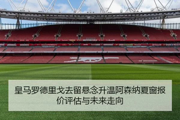 皇马罗德里戈去留悬念升温阿森纳夏窗报价评估与未来走向