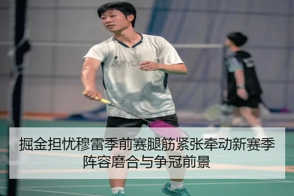 掘金担忧穆雷季前赛腿筋紧张牵动新赛季阵容磨合与争冠前景