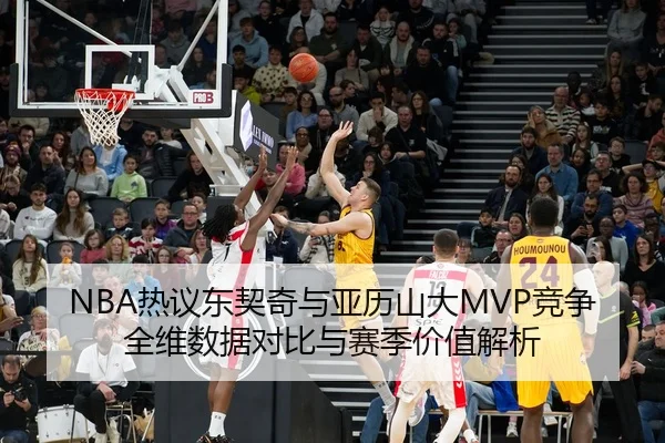 NBA热议东契奇与亚历山大MVP竞争全维数据对比与赛季价值解析