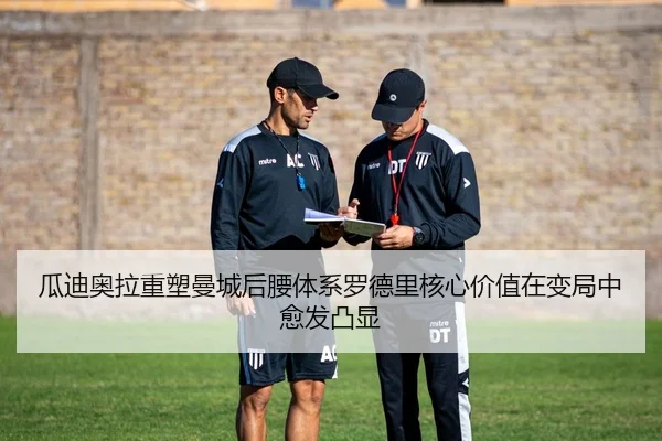 瓜迪奥拉重塑曼城后腰体系罗德里核心价值在变局中愈发凸显