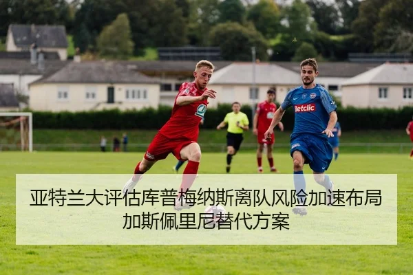 亚特兰大评估库普梅纳斯离队风险加速布局加斯佩里尼替代方案