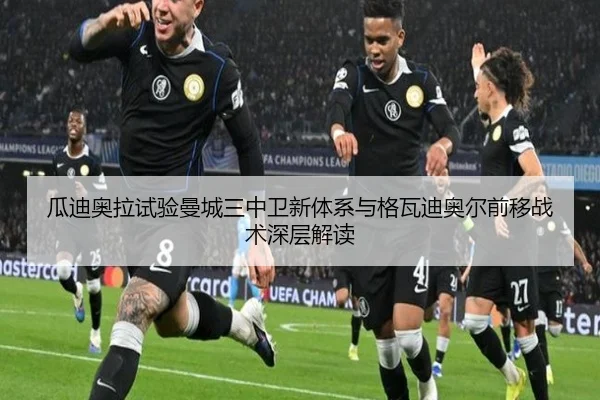 瓜迪奥拉试验曼城三中卫新体系与格瓦迪奥尔前移战术深层解读