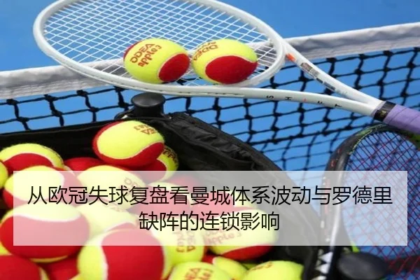 从欧冠失球复盘看曼城体系波动与罗德里缺阵的连锁影响