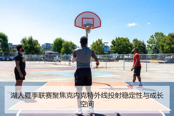 湖人夏季联赛聚焦克内克特外线投射稳定性与成长空间