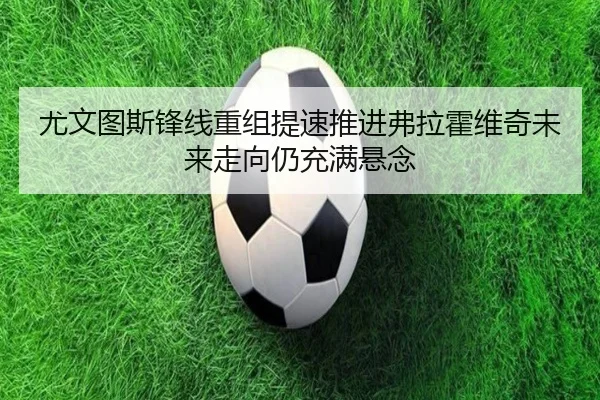 尤文图斯锋线重组提速推进弗拉霍维奇未来走向仍充满悬念
