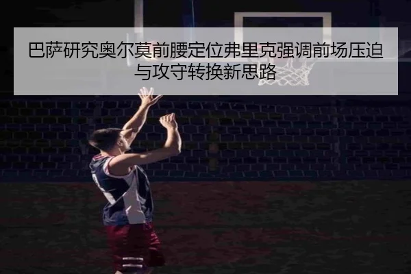 巴萨研究奥尔莫前腰定位弗里克强调前场压迫与攻守转换新思路